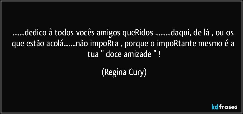 ...dedico à todos vocês amigos queRidos ...daqui, de lá , ou os que estão acolá...não impoRta , porque   o impoRtante  mesmo  é a  tua  " doce amizade  " ! (Regina Cury)