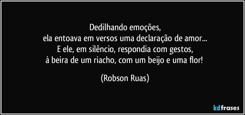 Dedilhando emoções,
ela entoava em versos uma declaração de amor...
E ele, em silêncio, respondia com gestos,
à beira de um riacho, com um beijo e uma flor! (Robson Ruas)