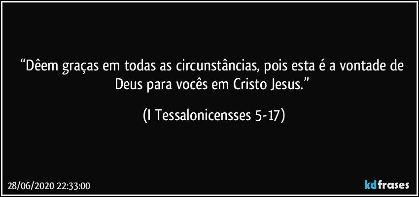 “Dêem graças em todas as circunstâncias, pois esta é a vontade de Deus para vocês em Cristo Jesus.” (I Tessalonicensses 5-17)