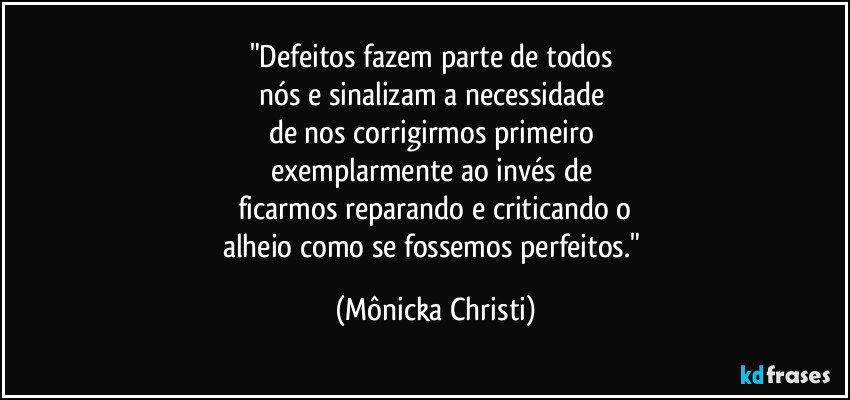 "Defeitos fazem parte de todos 
nós e sinalizam a necessidade 
de nos corrigirmos primeiro 
exemplarmente ao invés de 
ficarmos reparando e criticando o
alheio como se fossemos perfeitos." (Mônicka Christi)