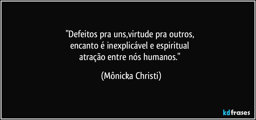 "Defeitos pra uns,virtude pra outros, 
encanto é inexplicável e espiritual 
atração entre nós humanos." (Mônicka Christi)