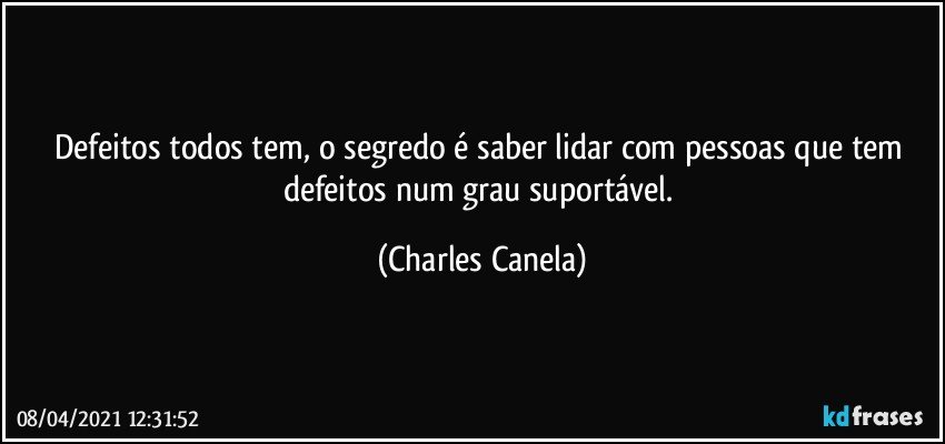 Defeitos todos tem, o segredo é saber lidar com pessoas que tem defeitos num grau suportável. (Charles Canela)