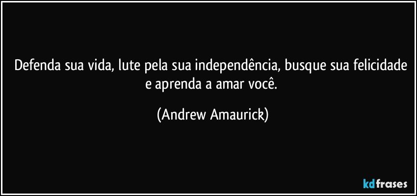 Defenda sua vida, lute pela sua independência, busque sua felicidade e aprenda a amar você. (Andrew Amaurick)