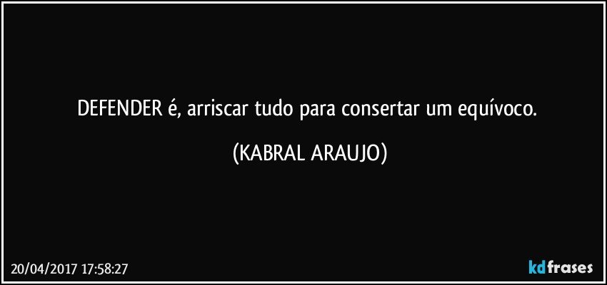 DEFENDER é, arriscar tudo para consertar um equívoco. (KABRAL ARAUJO)