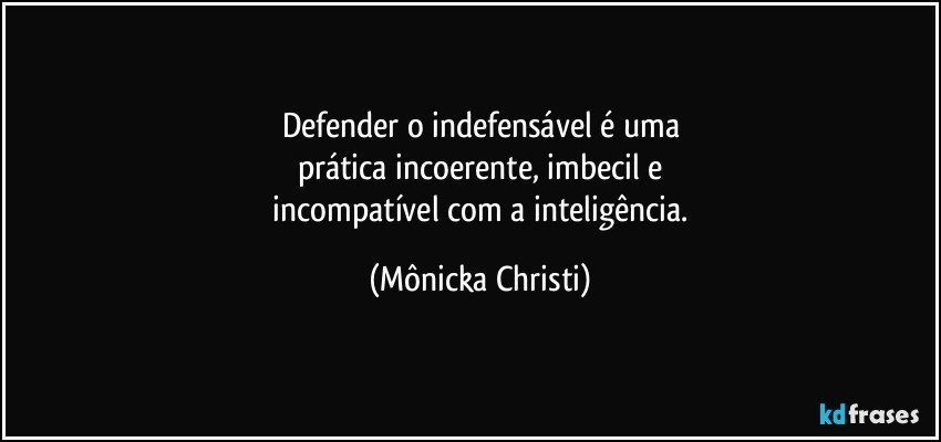 Defender o indefensável é uma
prática incoerente, imbecil e
 incompatível com a inteligência. (Mônicka Christi)