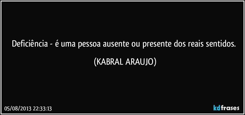 Deficiência - é uma pessoa ausente ou presente dos reais sentidos. (KABRAL ARAUJO)