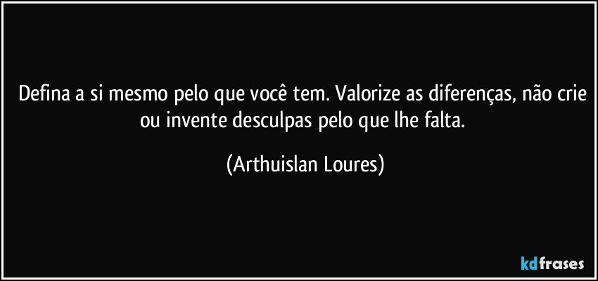 Defina a si mesmo pelo que você tem. Valorize as diferenças, não crie ou invente desculpas pelo que lhe falta. (Arthuislan Loures)