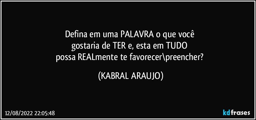 Defina em uma PALAVRA o que você 
gostaria de TER e, esta em TUDO 
possa REALmente te favorecer\preencher? (KABRAL ARAUJO)