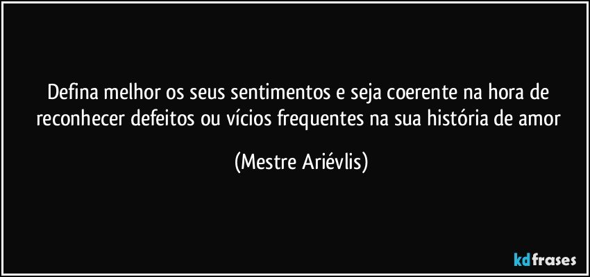 Defina melhor os seus sentimentos e seja coerente na hora de reconhecer defeitos ou vícios frequentes na sua história de amor (Mestre Ariévlis)