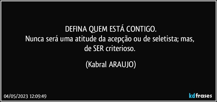 DEFINA QUEM ESTÁ CONTIGO.
Nunca será uma atitude da acepção ou de seletista; mas, 
de SER criterioso. (KABRAL ARAUJO)