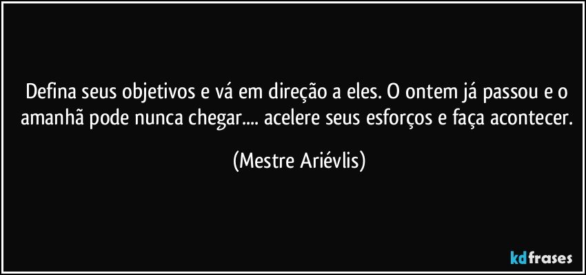 Defina seus objetivos e vá em direção a eles.  O ontem já passou e o amanhã pode nunca chegar...  acelere seus esforços e faça acontecer. (Mestre Ariévlis)