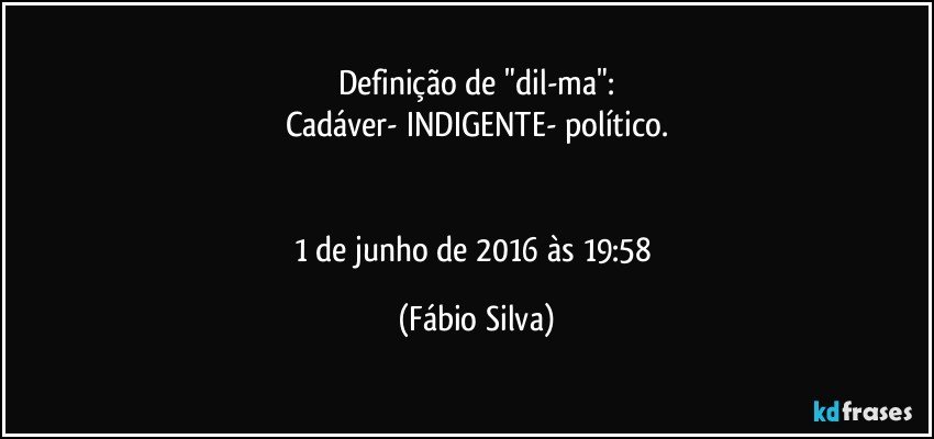 Definição de "dil-ma":
Cadáver- INDIGENTE- político.


1 de junho de 2016 às 19:58 (Fábio Silva)