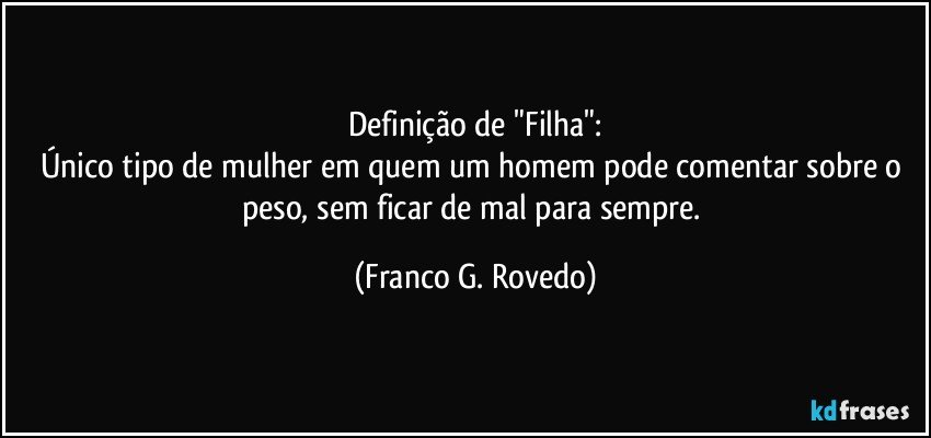 Definição de "Filha":
Único tipo de mulher em quem um homem pode comentar sobre o peso, sem ficar de mal para sempre. (Franco G. Rovedo)