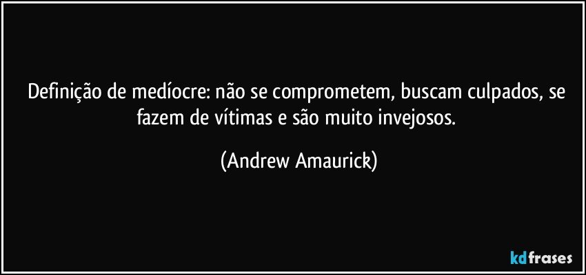 Definição de medíocre: não se comprometem, buscam culpados, se fazem de vítimas e são muito invejosos. (Andrew Amaurick)