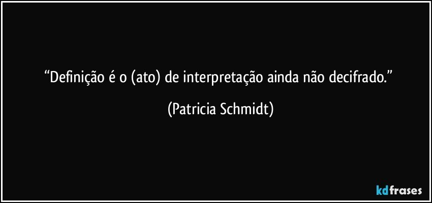 “Definição é o (ato) de interpretação ainda não decifrado.” (Patricia Schmidt)