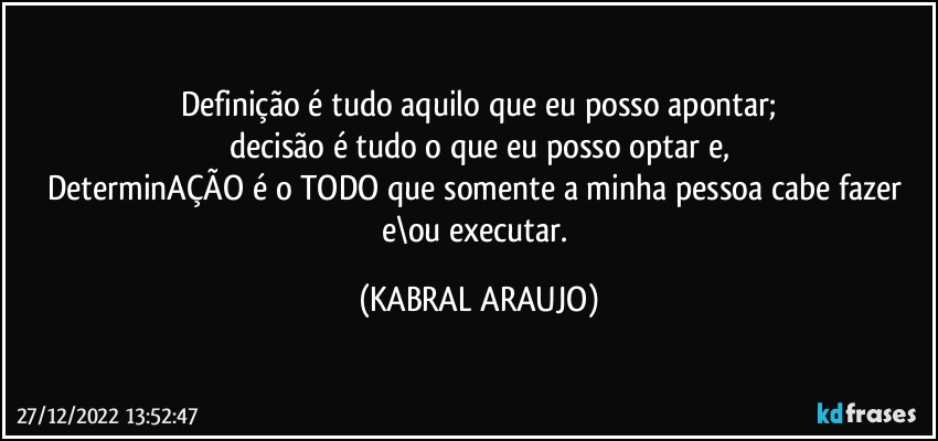 Definição é tudo aquilo que eu posso apontar;
decisão é tudo o que eu posso optar e,
DeterminAÇÃO é o TODO que somente a minha pessoa cabe fazer e\ou executar. (KABRAL ARAUJO)