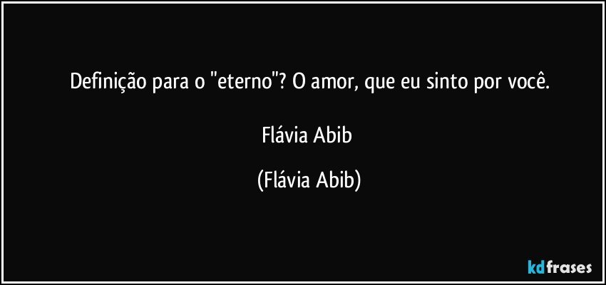 Definição para o "eterno"? O amor, que eu sinto por você.

Flávia Abib (Flávia Abib)