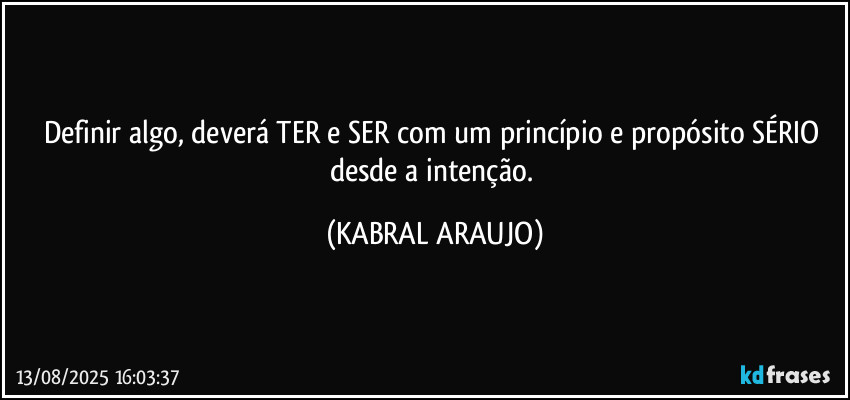 Definir algo, deverá TER e SER com um princípio e propósito SÉRIO desde a intenção. (KABRAL ARAUJO)
