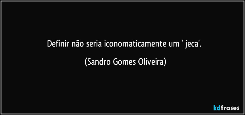 Definir não seria iconomaticamente um ' jeca'. (Sandro Gomes Oliveira)