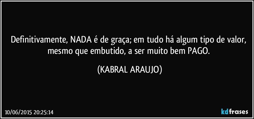 Definitivamente, NADA é de graça; em tudo há algum tipo de valor, mesmo que embutido, a ser muito bem PAGO. (KABRAL ARAUJO)