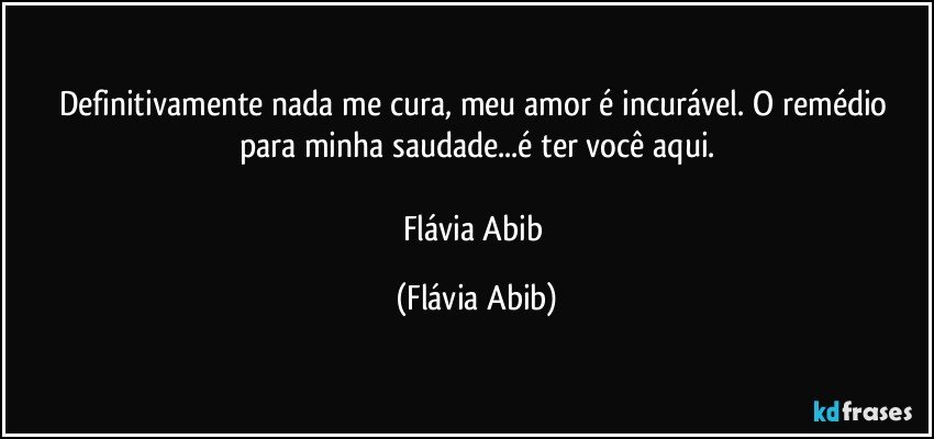 Definitivamente nada me cura, meu amor é incurável. O remédio para minha saudade...é ter você aqui.

Flávia Abib (Flávia Abib)