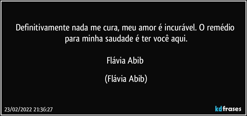 Definitivamente nada me cura, meu amor é incurável. O remédio para minha saudade é ter você aqui.

Flávia Abib (Flávia Abib)