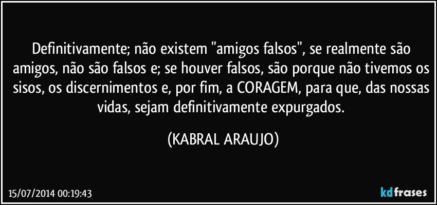 Definitivamente; não existem "amigos falsos", se realmente são amigos, não são falsos e; se houver falsos, são porque não tivemos os sisos, os discernimentos e, por fim, a CORAGEM, para que, das nossas vidas, sejam definitivamente expurgados. (KABRAL ARAUJO)