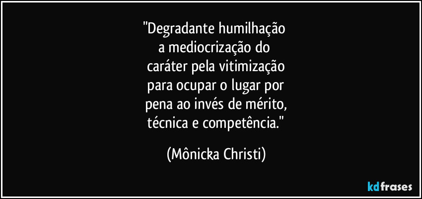 "Degradante humilhação
a mediocrização do
caráter pela vitimização
para ocupar o lugar por
pena ao invés de mérito,
técnica e competência." (Mônicka Christi)