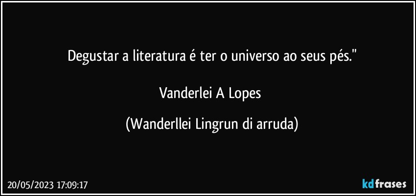 Degustar a literatura é ter o universo ao seus pés."

Vanderlei A Lopes (Wanderllei Lingrun di arruda)
