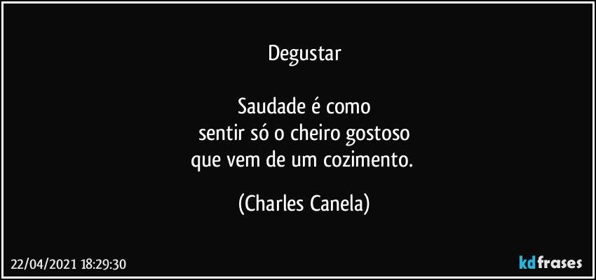 Degustar

Saudade é como
sentir só o cheiro gostoso
que vem de um cozimento. (Charles Canela)