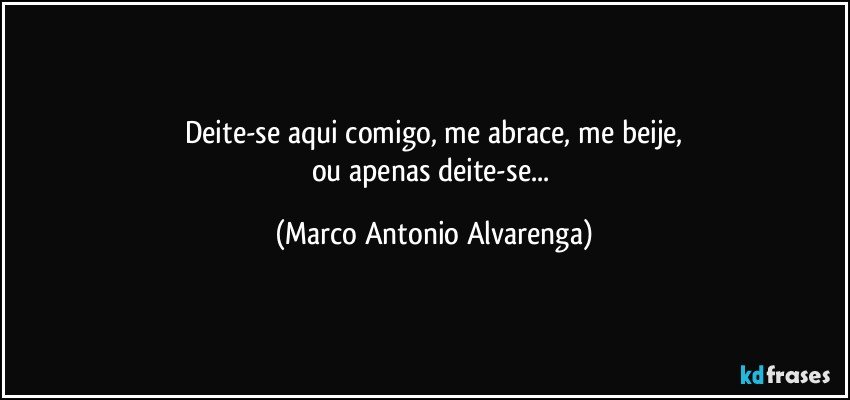 Deite-se aqui comigo, me abrace, me beije,
ou apenas deite-se... (Marco Antonio Alvarenga)