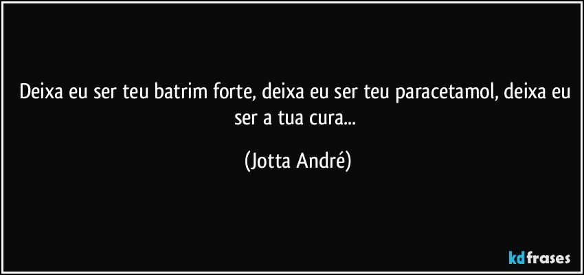 Deixa eu ser teu batrim forte, deixa eu ser teu paracetamol, deixa eu ser a tua cura... (Jotta André)