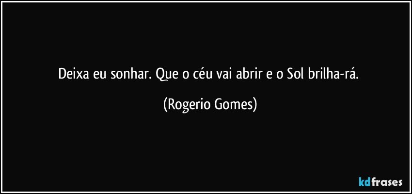 Deixa eu sonhar. Que o céu vai abrir e o Sol brilha-rá. (Rogerio Gomes)