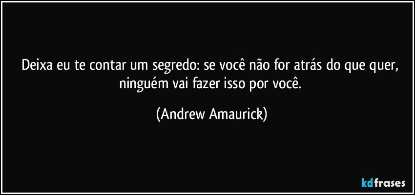 Deixa eu te contar um segredo: se você não for atrás do que quer, ninguém vai fazer isso por você. (Andrew Amaurick)