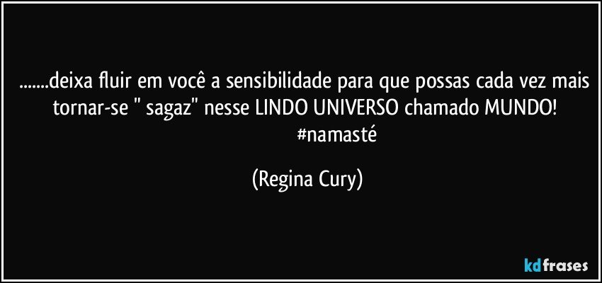 ...deixa fluir em você a sensibilidade para que possas cada vez mais tornar-se " sagaz"  nesse LINDO UNIVERSO chamado MUNDO! 
                                              #namasté (Regina Cury)