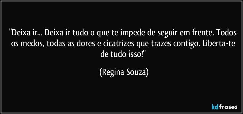 "Deixa ir... Deixa ir tudo o que te impede de seguir em frente. Todos os medos, todas as dores e cicatrizes que trazes contigo. Liberta-te de tudo isso!" (Regina Souza)