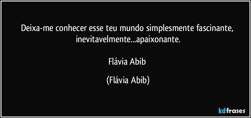 Deixa-me conhecer esse teu mundo simplesmente fascinante, inevitavelmente...apaixonante.

Flávia Abib (Flávia Abib)