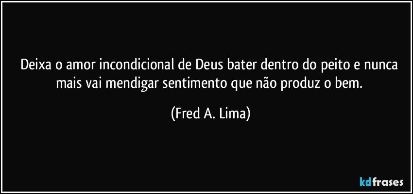 Deixa o amor incondicional de Deus bater dentro do peito e nunca mais vai mendigar sentimento que não produz o bem. (Fred A. Lima)