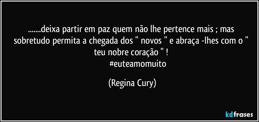 ...deixa partir  em paz  quem   não lhe pertence mais   ;  mas sobretudo permita   a  chegada dos " novos "  e abraça -lhes com o " teu  nobre coração " ! 
                       #euteamomuito (Regina Cury)