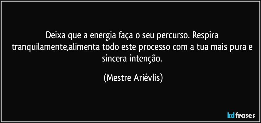 Deixa que a energia faça o seu percurso. Respira tranquilamente,alimenta todo este processo com a tua mais pura e sincera intenção. (Mestre Ariévlis)