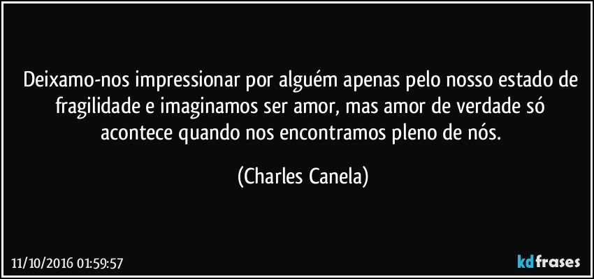 Deixamo-nos impressionar por alguém apenas pelo nosso estado de fragilidade e imaginamos ser amor, mas amor de verdade só acontece quando nos encontramos pleno de nós. (Charles Canela)