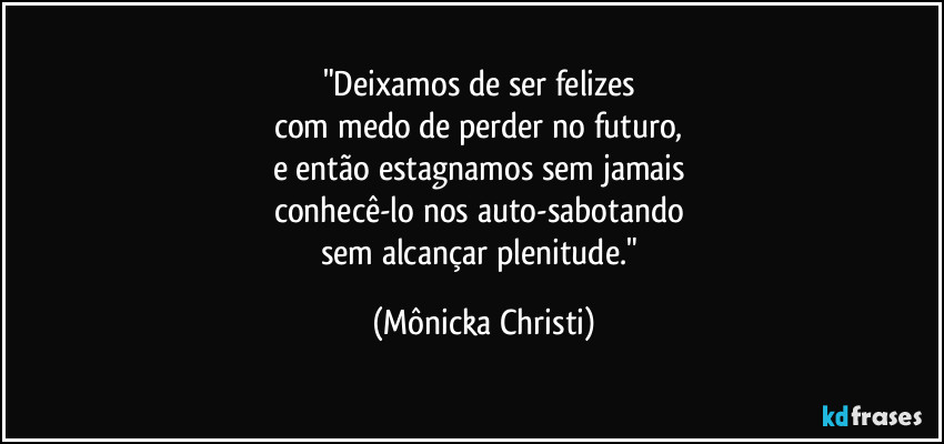 "Deixamos de ser felizes 
com medo de perder no futuro, 
e então estagnamos sem jamais 
conhecê-lo nos auto-sabotando 
sem alcançar plenitude." (Mônicka Christi)