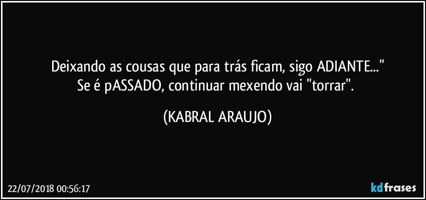 Deixando as cousas que para trás ficam, sigo ADIANTE..."
Se é pASSADO, continuar mexendo vai "torrar". (KABRAL ARAUJO)