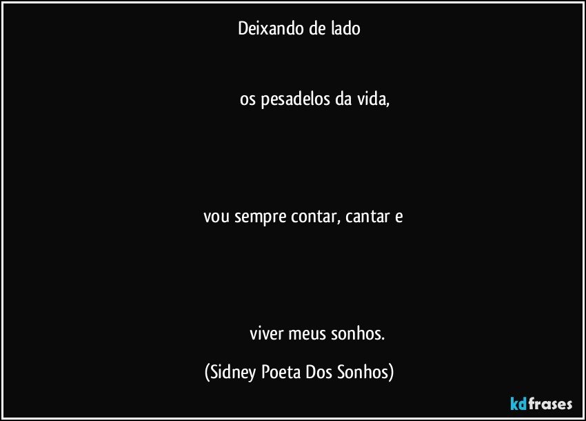 Deixando de lado

 
                             os pesadelos da vida, 




        vou sempre contar, cantar e



                                    
                                  viver meus sonhos. (Sidney Poeta Dos Sonhos)