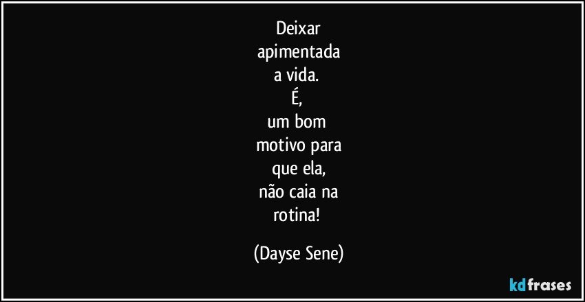 Deixar
apimentada
a vida. 
É, 
um bom 
motivo para
que ela,
não caia na
rotina! (Dayse Sene)