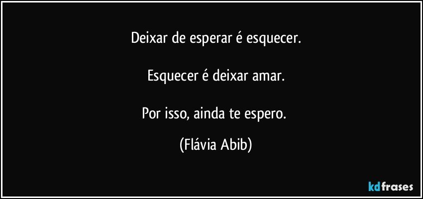 Deixar de esperar é esquecer.

Esquecer é deixar amar.

Por isso, ainda te espero. (Flávia Abib)