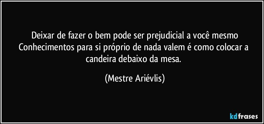 Deixar de fazer o bem pode ser prejudicial a você mesmo
Conhecimentos para si próprio de nada valem é como colocar a candeira debaixo da mesa. (Mestre Ariévlis)