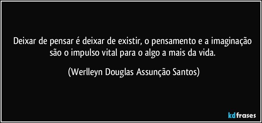 Deixar de pensar é deixar de existir, o pensamento e a imaginação são o impulso vital para o algo a mais da vida. (Werlleyn Douglas Assunção Santos)