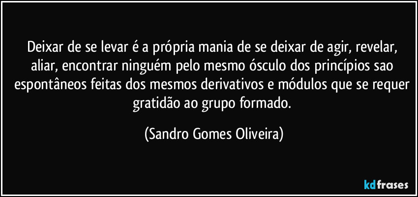 Deixar de se levar é a própria mania de se deixar de agir, revelar, aliar, encontrar ninguém pelo mesmo ósculo dos princípios sao espontâneos feitas dos mesmos  derivativos e módulos que se requer gratidão ao grupo formado. (Sandro Gomes Oliveira)