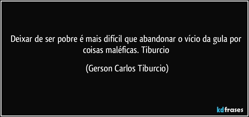 Deixar de ser pobre é mais difícil que abandonar o vício da gula por coisas maléficas. Tiburcio (Gerson Carlos Tiburcio)